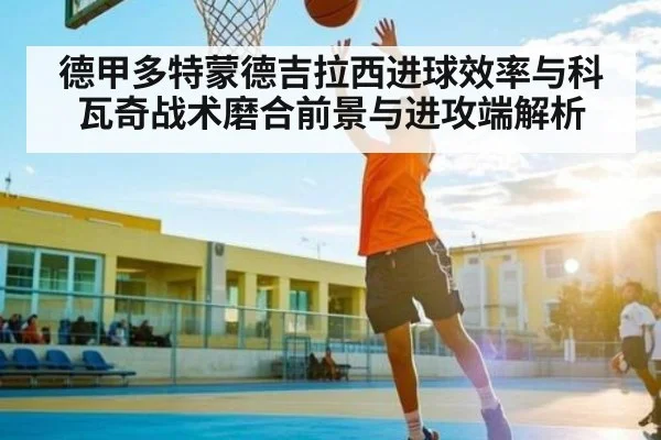 德甲多特蒙德吉拉西进球效率与科瓦奇战术磨合前景与进攻端解析